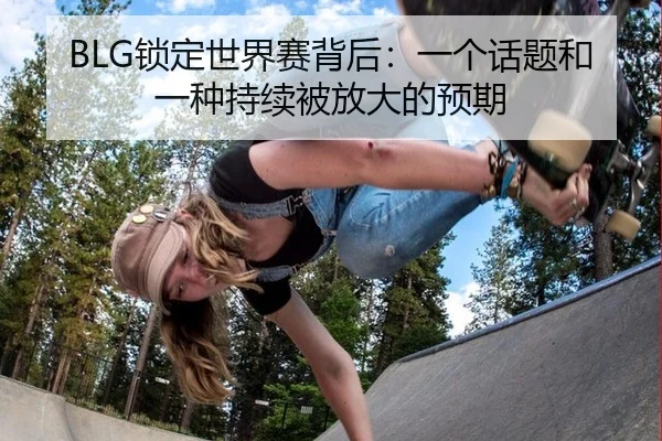 BLG锁定世界赛背后：一个话题和一种持续被放大的预期