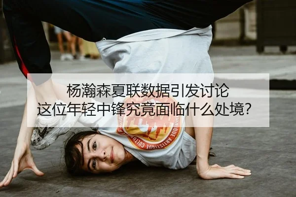 杨瀚森夏联数据引发讨论 这位年轻中锋究竟面临什么处境？