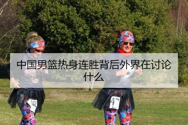 中国男篮热身连胜背后外界在讨论什么